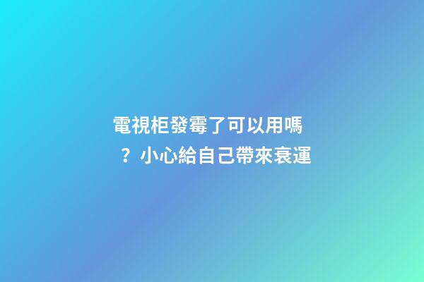 電視柜發霉了可以用嗎？小心給自己帶來衰運